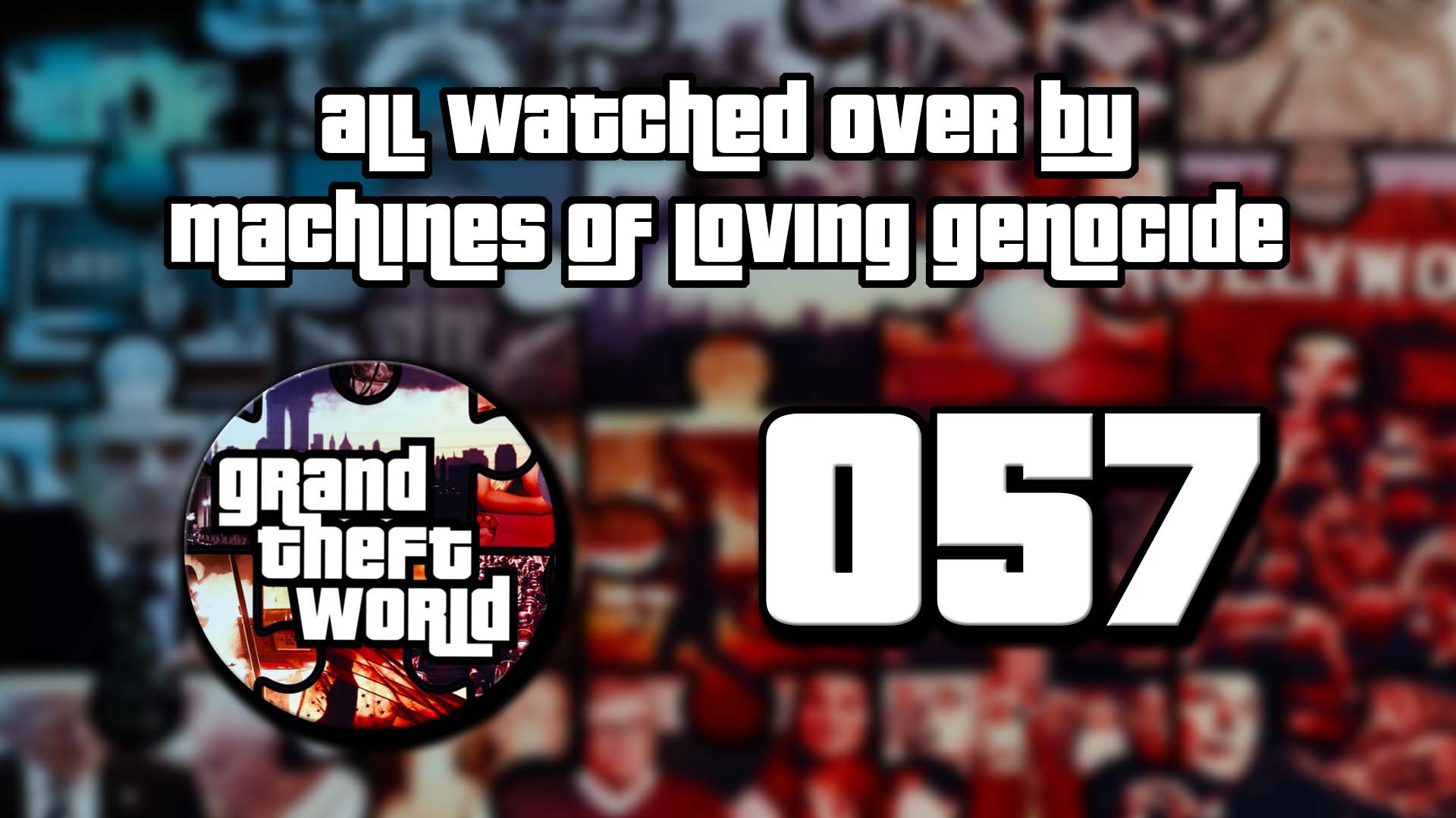 Grand Theft World Podcast 057 | All Watched Over by Machines of Loving Genocide